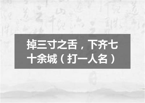 掉三寸之舌，下齐七十余城（打一人名）