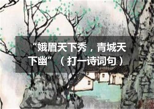 “娥眉天下秀，青城天下幽”（打一诗词句）