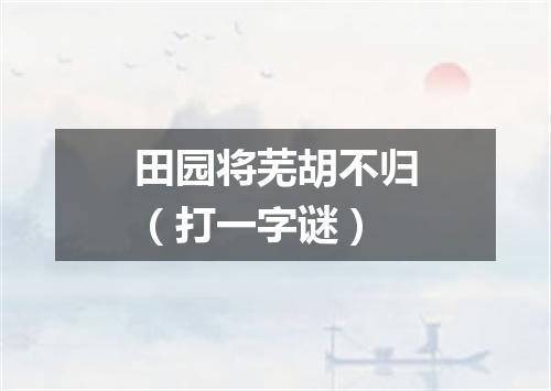 田园将芜胡不归（打一字谜）