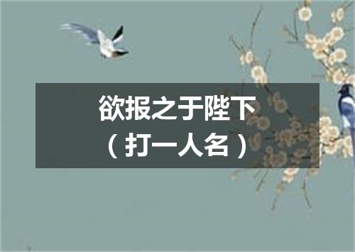 欲报之于陛下（打一人名）