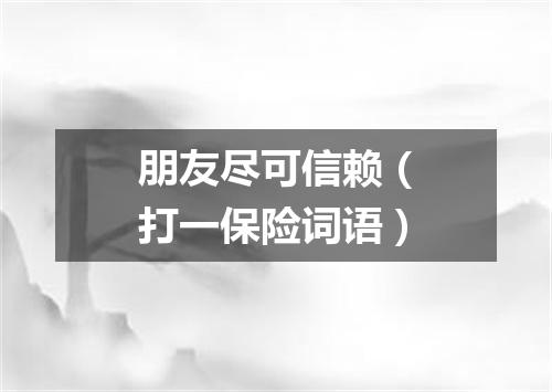 朋友尽可信赖（打一保险词语）