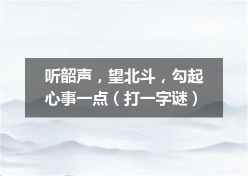 听韶声，望北斗，勾起心事一点（打一字谜）