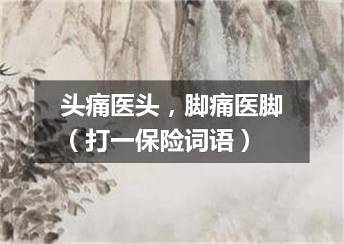 头痛医头，脚痛医脚（打一保险词语）