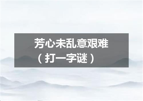 芳心未乱意艰难（打一字谜）