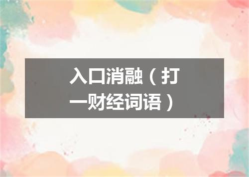 入口消融（打一财经词语）