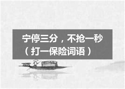 宁停三分，不抢一秒（打一保险词语）