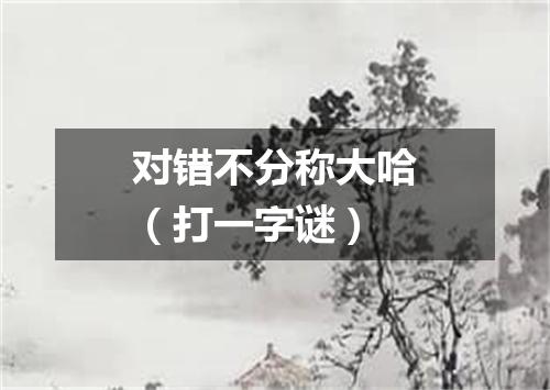对错不分称大哈（打一字谜）