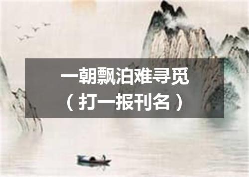 一朝飘泊难寻觅（打一报刊名）