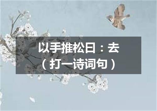 以手推松曰：去（打一诗词句）