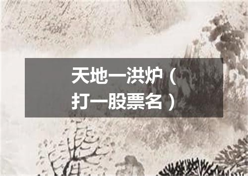 天地一洪炉（打一股票名）