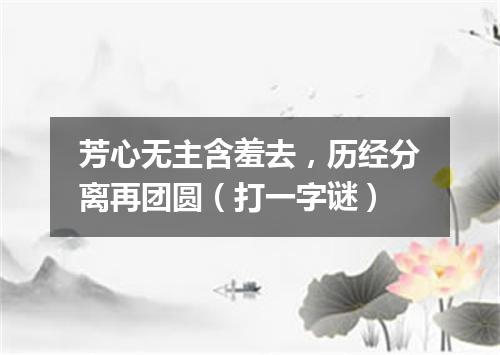 芳心无主含羞去，历经分离再团圆（打一字谜）