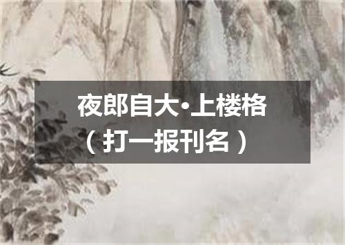 夜郎自大·上楼格（打一报刊名）