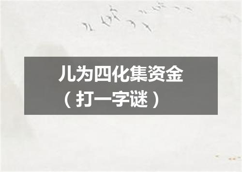 儿为四化集资金（打一字谜）
