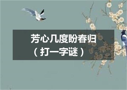 芳心几度盼春归（打一字谜）
