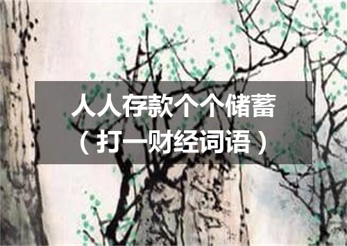 人人存款个个储蓄（打一财经词语）