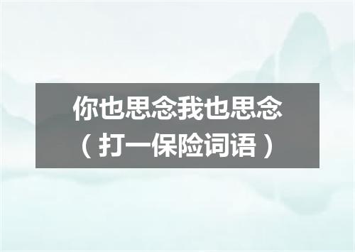 你也思念我也思念（打一保险词语）
