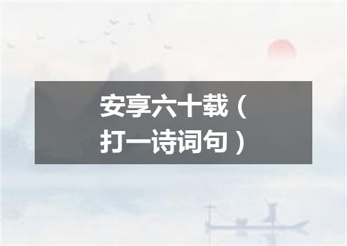 安享六十载（打一诗词句）