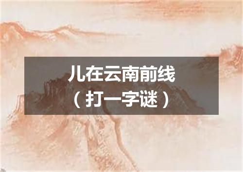 儿在云南前线（打一字谜）