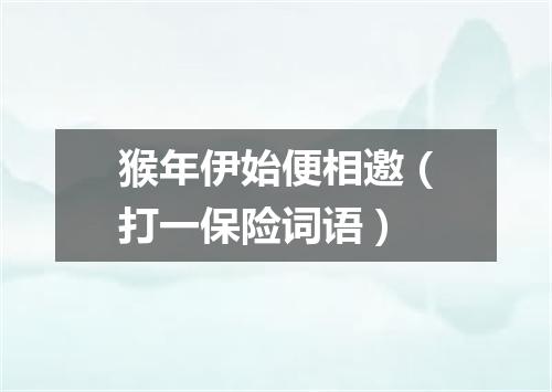 猴年伊始便相邀（打一保险词语）