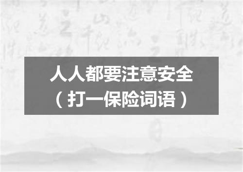 人人都要注意安全（打一保险词语）