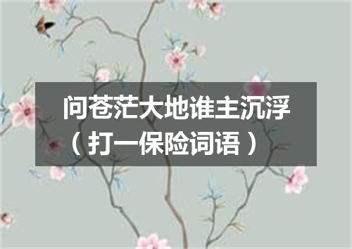 问苍茫大地谁主沉浮（打一保险词语）