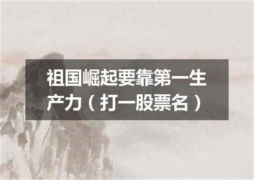 祖国崛起要靠第一生产力（打一股票名）