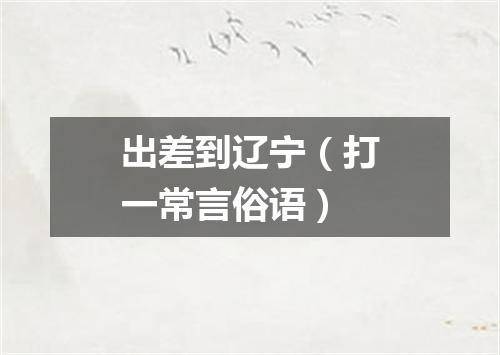 出差到辽宁（打一常言俗语）