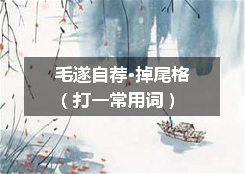 毛遂自荐·掉尾格（打一常用词）