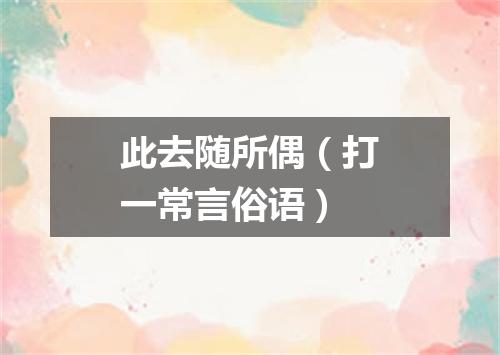 此去随所偶（打一常言俗语）