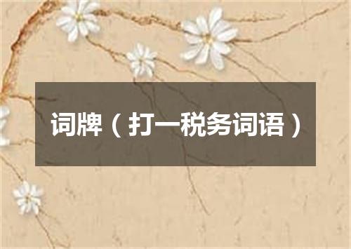 词牌（打一税务词语）