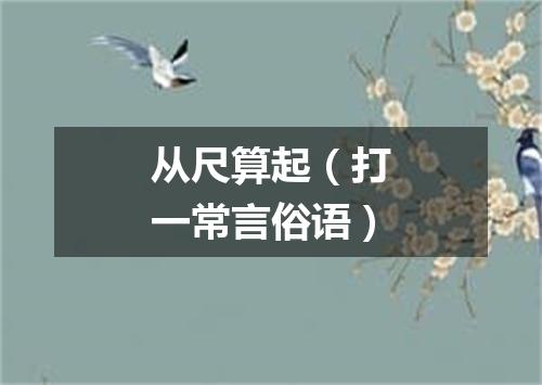 从尺算起（打一常言俗语）