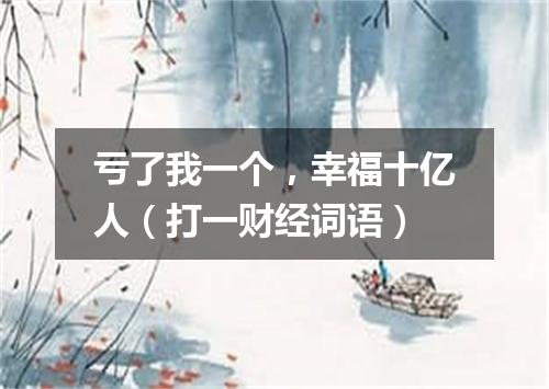 亏了我一个，幸福十亿人（打一财经词语）