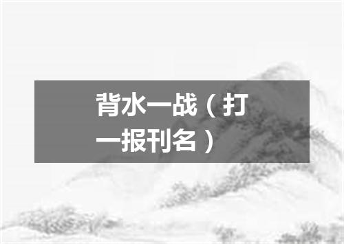背水一战（打一报刊名）