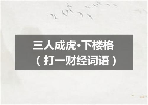三人成虎·下楼格（打一财经词语）