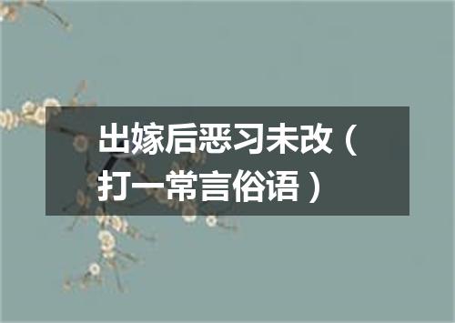 出嫁后恶习未改（打一常言俗语）