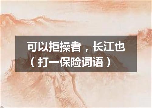 可以拒操者，长江也（打一保险词语）