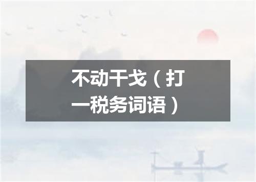 不动干戈（打一税务词语）