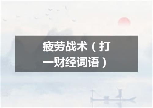 疲劳战术（打一财经词语）