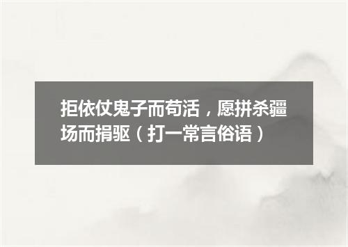 拒依仗鬼子而苟活，愿拼杀疆场而捐驱（打一常言俗语）