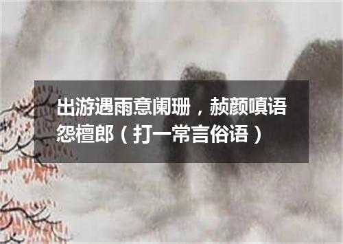 出游遇雨意阑珊，赪颜嗔语怨檀郎（打一常言俗语）