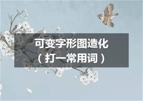 可变字形图造化（打一常用词）