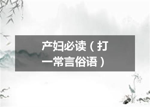 产妇必读（打一常言俗语）