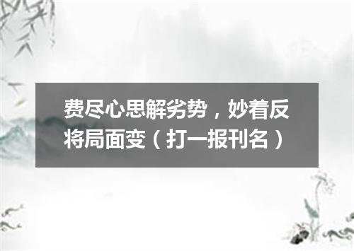 费尽心思解劣势，妙着反将局面变（打一报刊名）