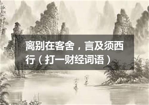 离别在客舍，言及须西行（打一财经词语）