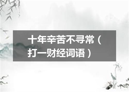 十年辛苦不寻常（打一财经词语）