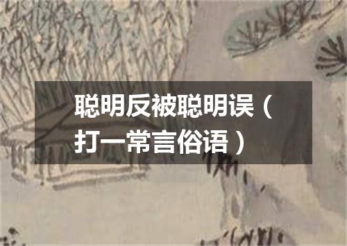 聪明反被聪明误（打一常言俗语）