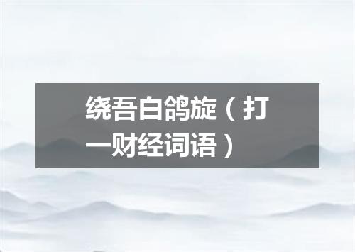 绕吾白鸽旋（打一财经词语）