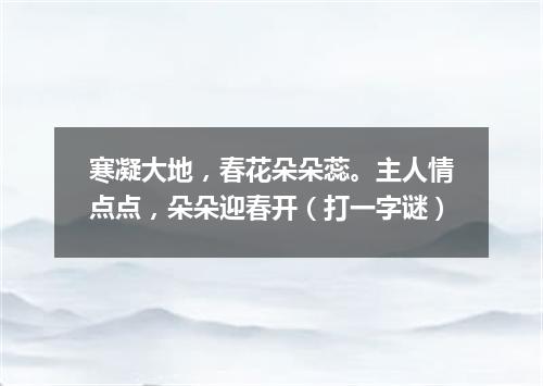 寒凝大地，春花朵朵蕊。主人情点点，朵朵迎春开（打一字谜）