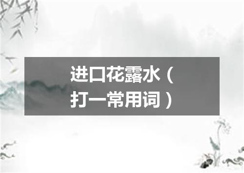 进口花露水（打一常用词）