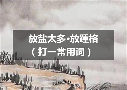 放盐太多·放踵格（打一常用词）